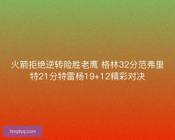火箭拒绝逆转险胜老鹰 格林32分范弗里特21分特雷杨19+12精彩对决