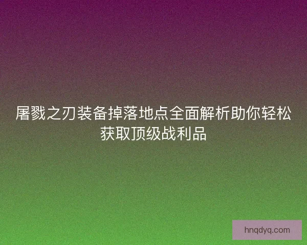 屠戮之刃装备掉落地点全面解析助你轻松获取顶级战利品