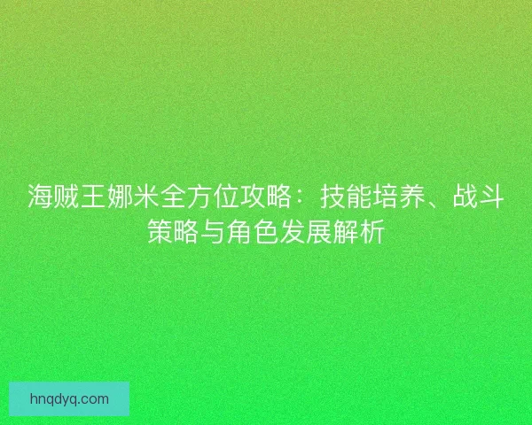 海贼王娜米全方位攻略：技能培养、战斗策略与角色发展解析
