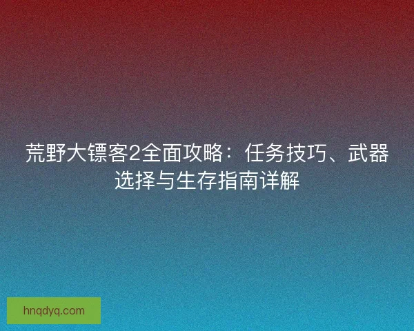 荒野大镖客2全面攻略：任务技巧、武器选择与生存指南详解