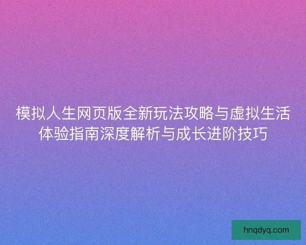 模拟人生网页版全新玩法攻略与虚拟生活体验指南深度解析与成长进阶技巧