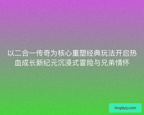 以二合一传奇为核心重塑经典玩法开启热血成长新纪元沉浸式冒险与兄弟情怀