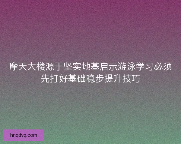 摩天大楼源于坚实地基启示游泳学习必须先打好基础稳步提升技巧
