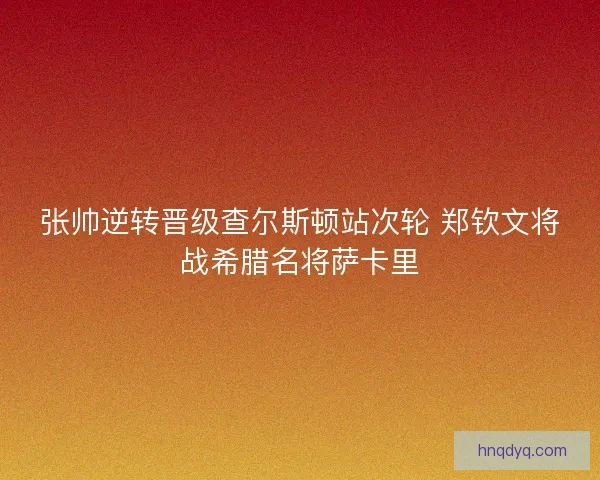 张帅逆转晋级查尔斯顿站次轮 郑钦文将战希腊名将萨卡里