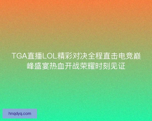 TGA直播LOL精彩对决全程直击电竞巅峰盛宴热血开战荣耀时刻见证