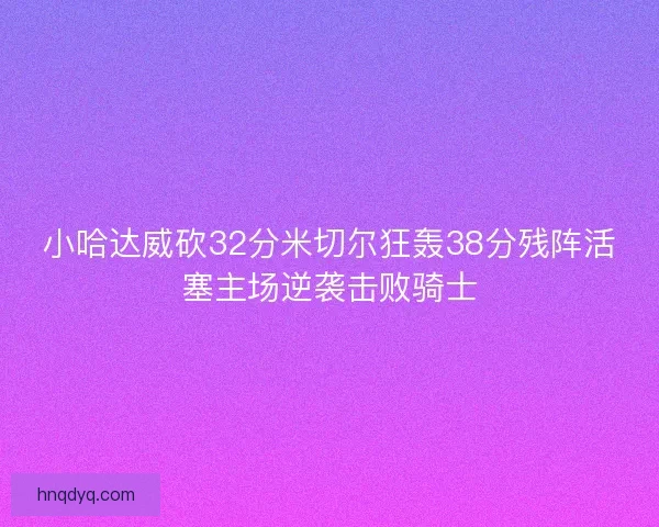 小哈达威砍32分米切尔狂轰38分残阵活塞主场逆袭击败骑士