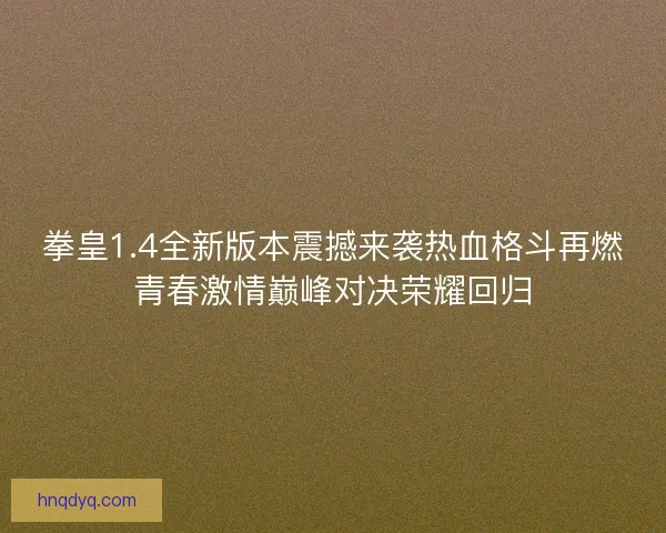 拳皇1.4全新版本震撼来袭热血格斗再燃青春激情巅峰对决荣耀回归