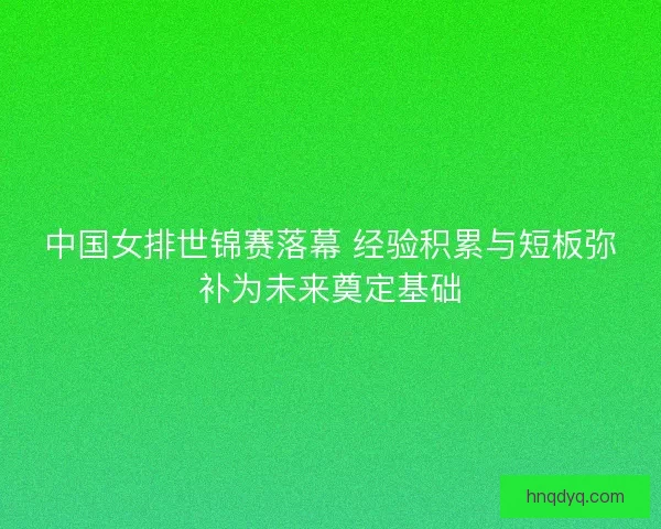 中国女排世锦赛落幕 经验积累与短板弥补为未来奠定基础
