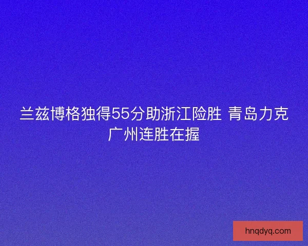 兰兹博格独得55分助浙江险胜 青岛力克广州连胜在握