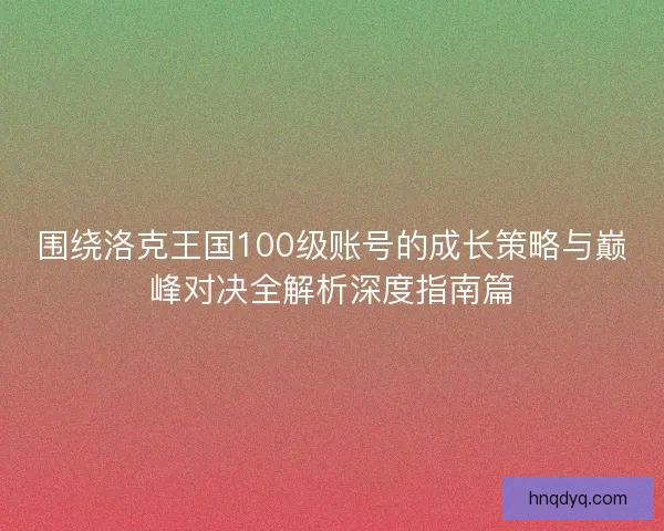 围绕洛克王国100级账号的成长策略与巅峰对决全解析深度指南篇