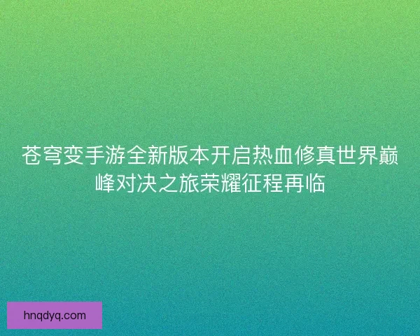苍穹变手游全新版本开启热血修真世界巅峰对决之旅荣耀征程再临
