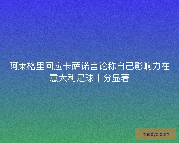 阿莱格里回应卡萨诺言论称自己影响力在意大利足球十分显著