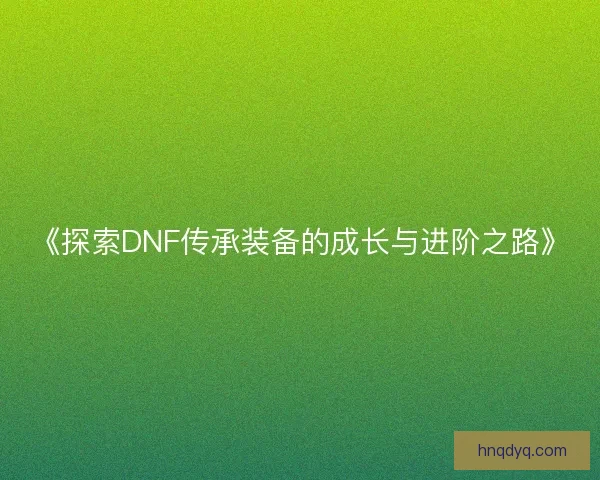 《探索DNF传承装备的成长与进阶之路》