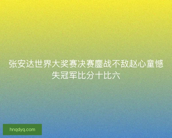 张安达世界大奖赛决赛鏖战不敌赵心童憾失冠军比分十比六