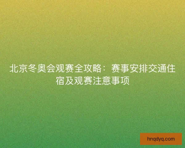 北京冬奥会观赛全攻略：赛事安排交通住宿及观赛注意事项
