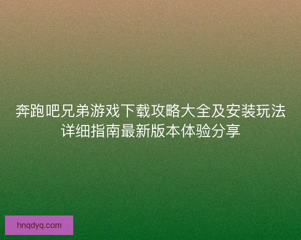 奔跑吧兄弟游戏下载攻略大全及安装玩法详细指南最新版本体验分享