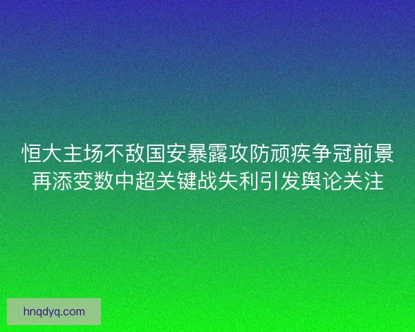 恒大主场不敌国安暴露攻防顽疾争冠前景再添变数中超关键战失利引发舆论关注