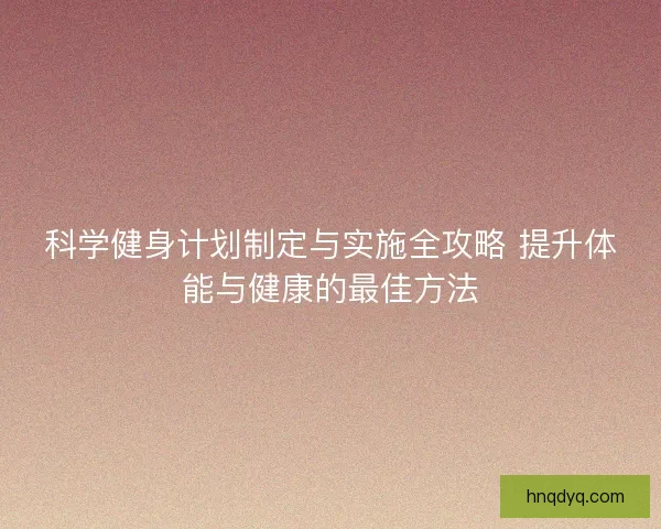 科学健身计划制定与实施全攻略 提升体能与健康的最佳方法